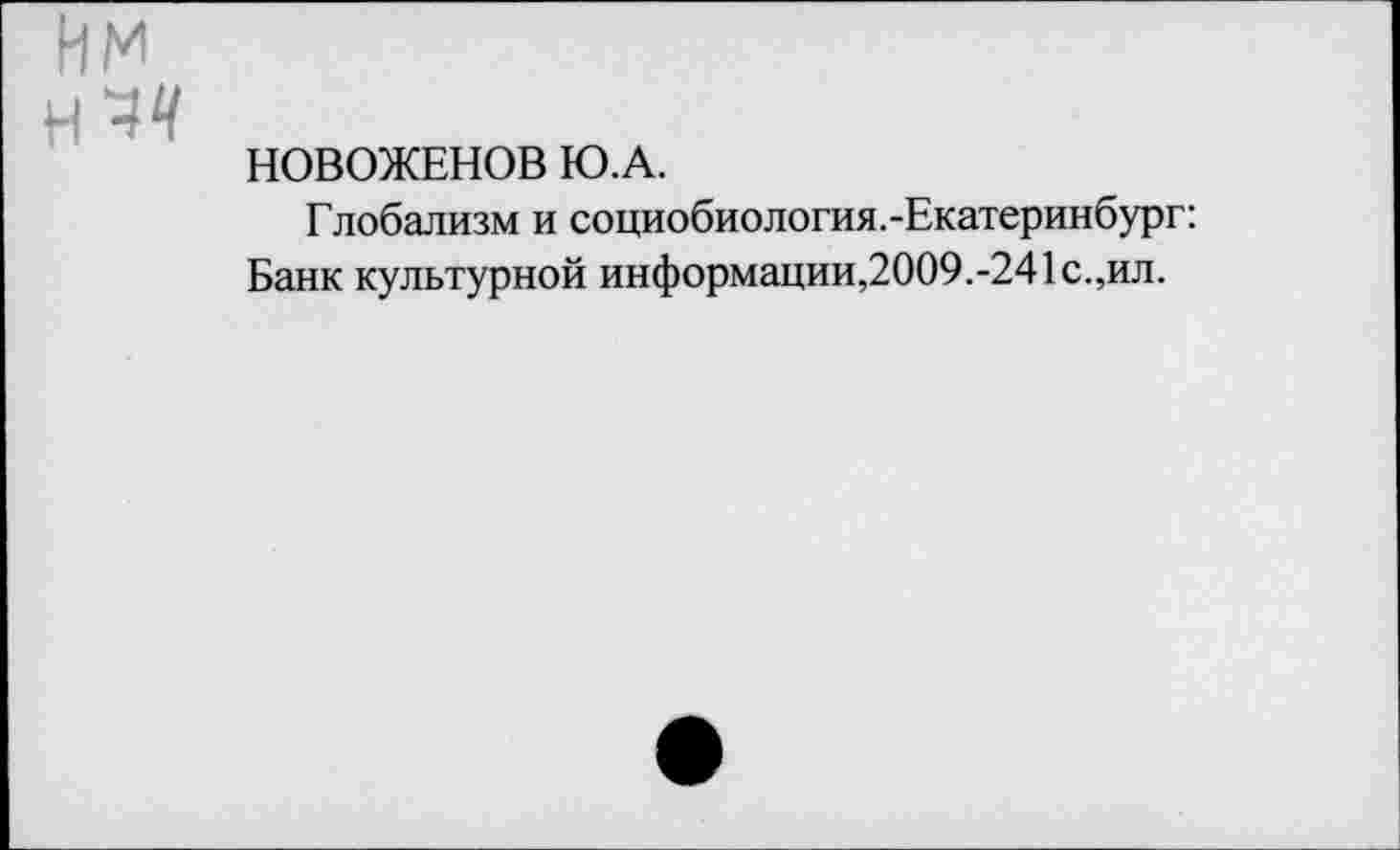 ﻿Им
НОВОЖЕНОВ Ю.А.
Глобализм и социобиология.-Екатеринбург: Банк культурной информации,2009.-241с.,ил.